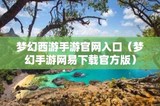 梦幻西游手游官网入口（梦幻手游网易下载官方版）
