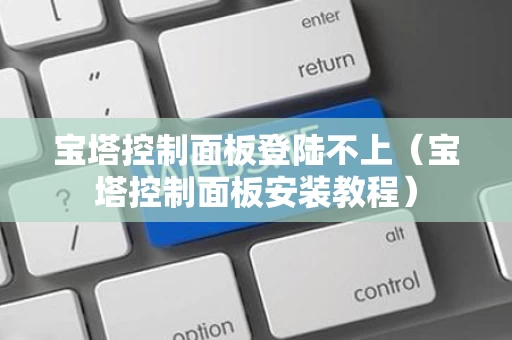 宝塔控制面板登陆不上（宝塔控制面板安装教程）
