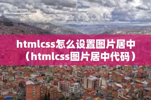 htmlcss怎么设置图片居中（htmlcss图片居中代码）