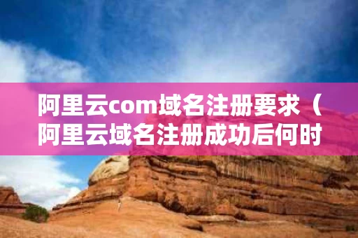 阿里云com域名注册要求（阿里云域名注册成功后何时能使用）