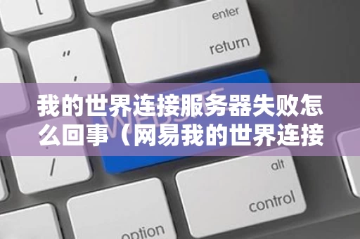 我的世界连接服务器失败怎么回事（网易我的世界连接服务器失败怎么回事）