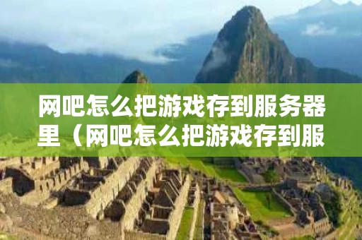 网吧怎么把游戏存到服务器里（网吧怎么把游戏存到服务器里面）