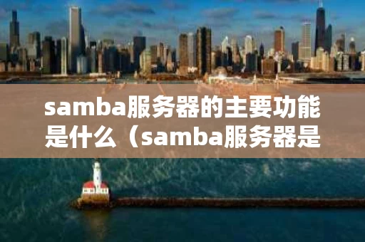 samba服务器的主要功能是什么（samba服务器是什么意思）