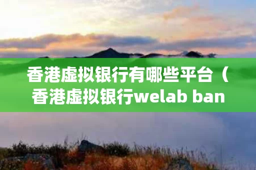香港虚拟银行有哪些平台（香港虚拟银行welab bank官方app）