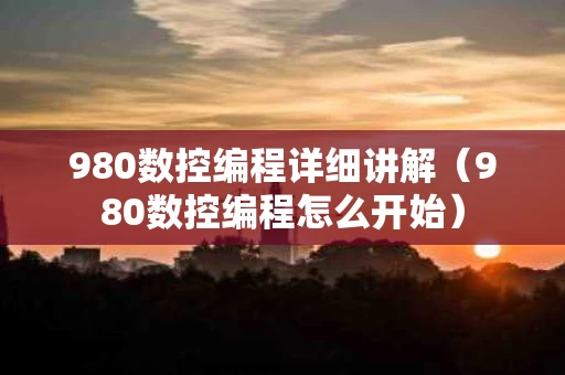 980数控编程详细讲解（980数控编程怎么开始）