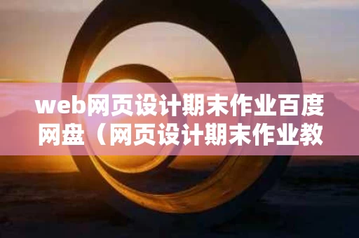 web网页设计期末作业百度网盘（网页设计期末作业教程）
