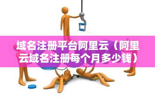 域名注册平台阿里云（阿里云域名注册每个月多少钱）