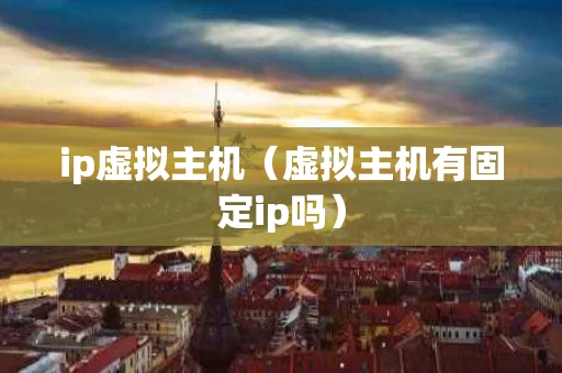 ip虚拟主机（虚拟主机有固定ip吗）