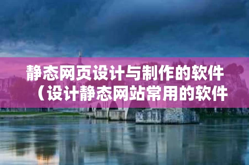 静态网页设计与制作的软件（设计静态网站常用的软件有哪些?）