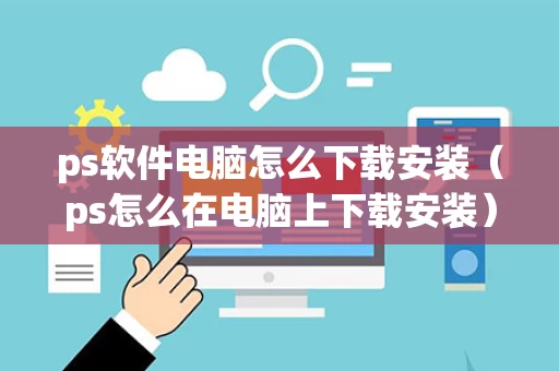 ps软件电脑怎么下载安装（ps怎么在电脑上下载安装）