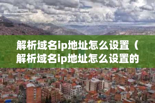 解析域名ip地址怎么设置（解析域名ip地址怎么设置的）
