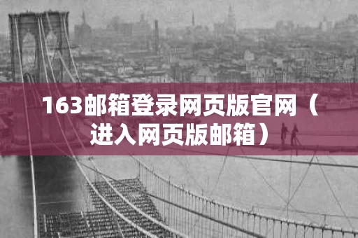 163邮箱登录网页版官网（进入网页版邮箱）