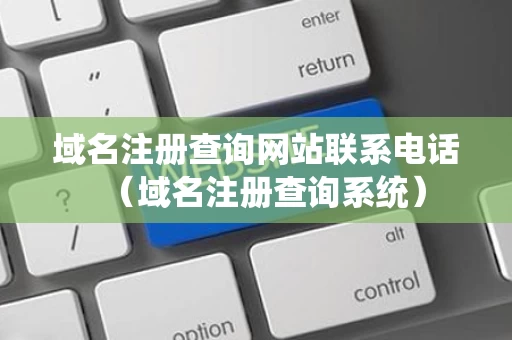 域名注册查询网站联系电话（域名注册查询系统）