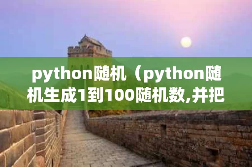 python随机（python随机生成1到100随机数,并把它们从小到大输出）