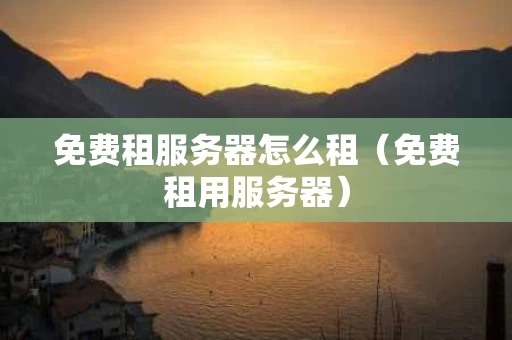 免费租服务器怎么租（免费租用服务器）