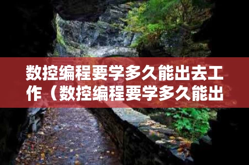 数控编程要学多久能出去工作（数控编程要学多久能出去工作呢）