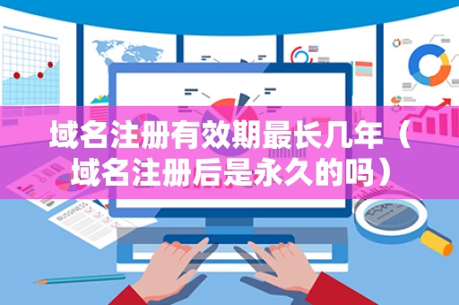 域名注册有效期最长几年（域名注册后是永久的吗）