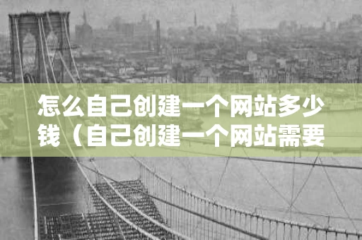 怎么自己创建一个网站多少钱（自己创建一个网站需要多少钱）