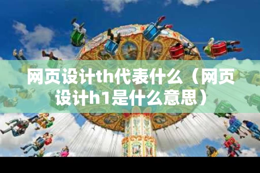 网页设计th代表什么（网页设计h1是什么意思）