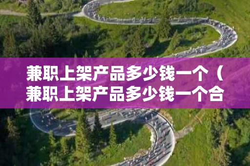 兼职上架产品多少钱一个（兼职上架产品多少钱一个合适）