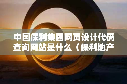 中国保利集团网页设计代码查询网站是什么（保利地产设计院）