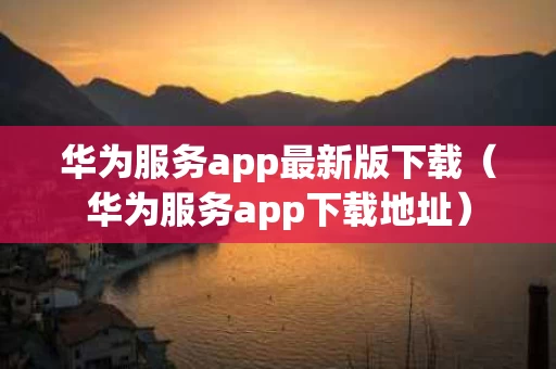 华为服务app最新版下载（华为服务app下载地址）