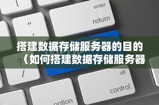 搭建数据存储服务器的目的（如何搭建数据存储服务器）