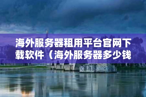 海外服务器租用平台官网下载软件（海外服务器多少钱）