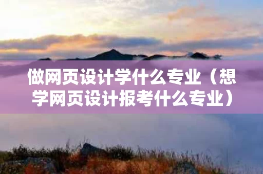 做网页设计学什么专业（想学网页设计报考什么专业）