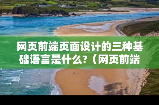 网页前端页面设计的三种基础语言是什么?（网页前端基础知识）