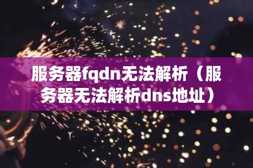 服务器fqdn无法解析（服务器无法解析dns地址）