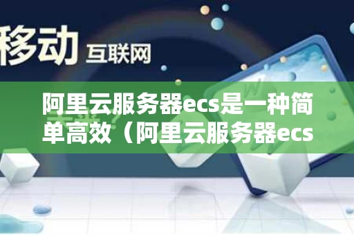 阿里云服务器ecs是一种简单高效（阿里云服务器ecs怎么用）
