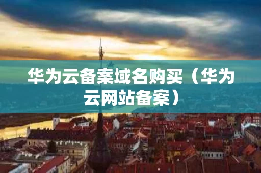 华为云备案域名购买（华为云网站备案）
