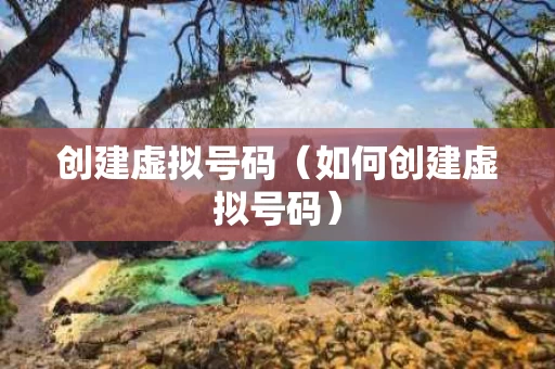 创建虚拟号码（如何创建虚拟号码）