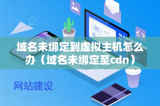 域名未绑定到虚拟主机怎么办（域名未绑定至cdn）
