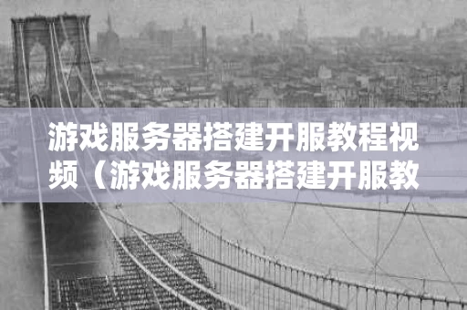 游戏服务器搭建开服教程视频（游戏服务器搭建开服教程视频大全）