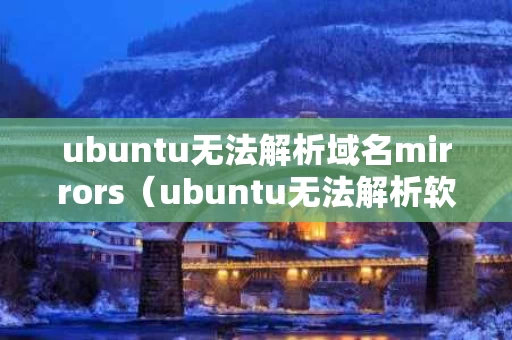 ubuntu无法解析域名mirrors（ubuntu无法解析软件包文件）