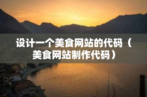 设计一个美食网站的代码（美食网站制作代码）