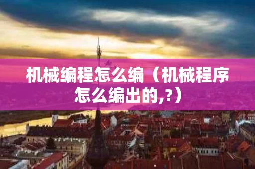 机械编程怎么编（机械程序怎么编出的,?）