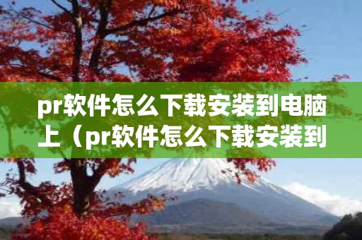 pr软件怎么下载安装到电脑上（pr软件怎么下载安装到电脑上面）