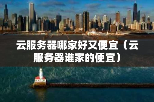 云服务器哪家好又便宜（云服务器谁家的便宜）