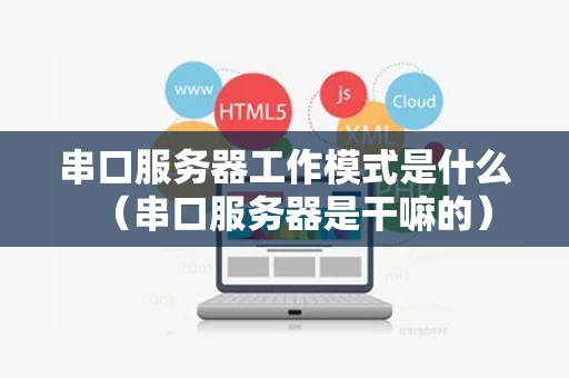 串口服务器工作模式是什么（串口服务器是干嘛的）
