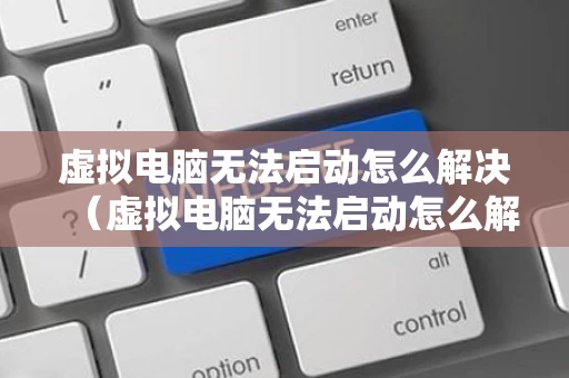 虚拟电脑无法启动怎么解决（虚拟电脑无法启动怎么解决呢）
