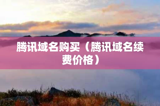 腾讯域名购买（腾讯域名续费价格）