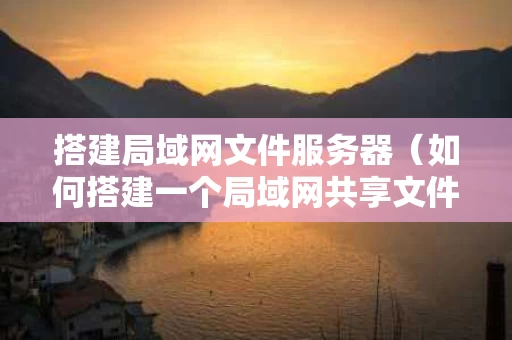 搭建局域网文件服务器（如何搭建一个局域网共享文件的服务器）
