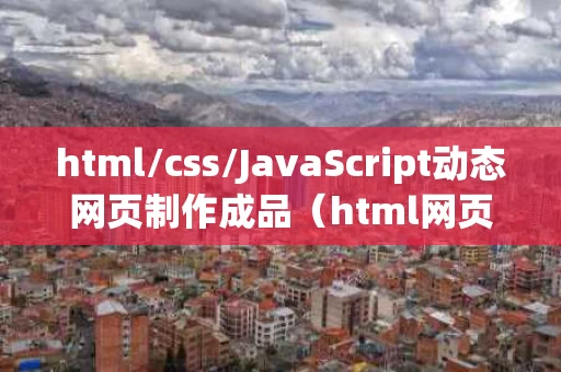 html/css/JavaScript动态网页制作成品（html网页制作动态效果）