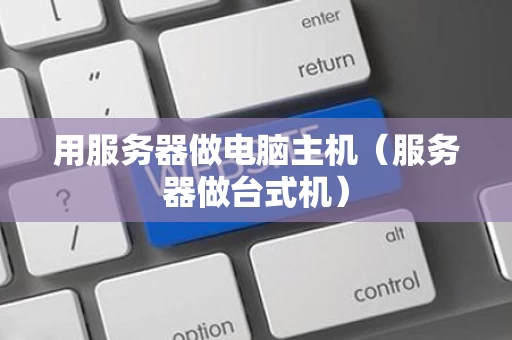 用服务器做电脑主机（服务器做台式机）