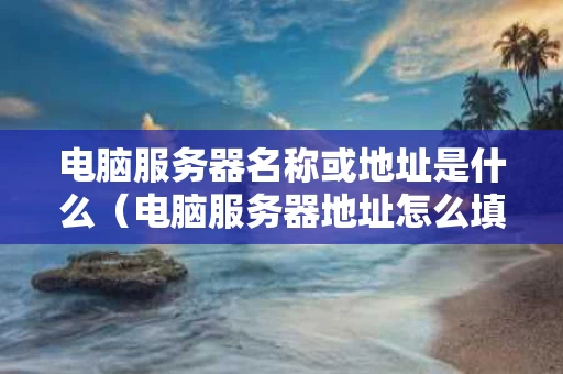 电脑服务器名称或地址是什么（电脑服务器地址怎么填写）
