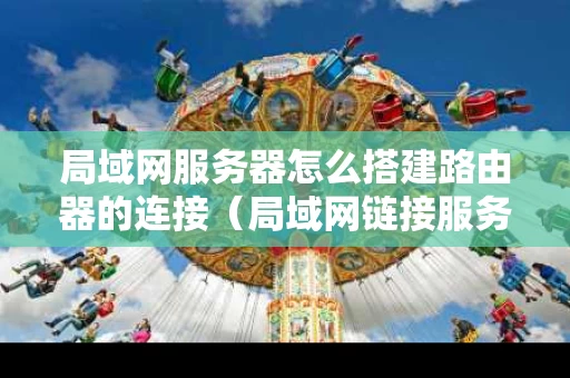 局域网服务器怎么搭建路由器的连接（局域网链接服务器）