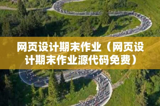 网页设计期末作业（网页设计期末作业源代码免费）